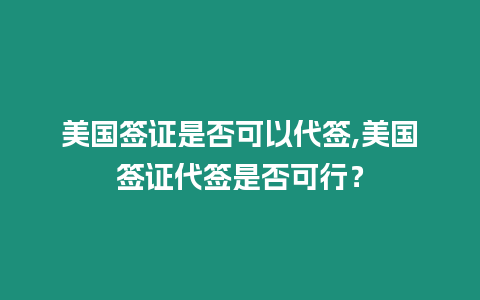 美國簽證是否可以代簽,美國簽證代簽是否可行？