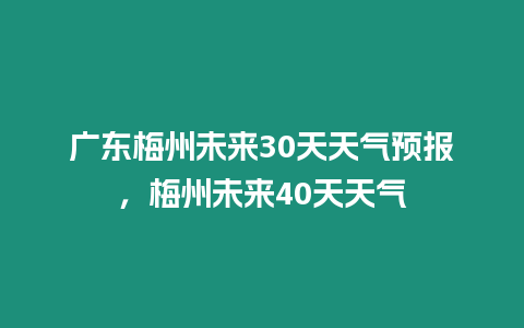 廣東梅州未來30天天氣預報，梅州未來40天天氣