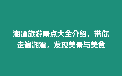 湘潭旅游景點大全介紹，帶你走遍湘潭，發現美景與美食