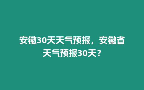 安徽30天天氣預報，安徽省天氣預報30天？