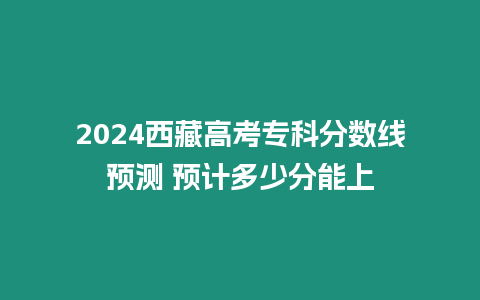 2024西藏高考?？品謹稻€預測 預計多少分能上
