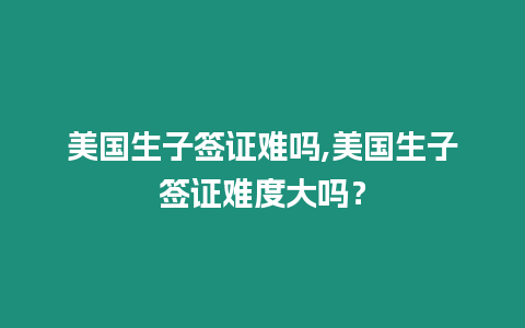 美國生子簽證難嗎,美國生子簽證難度大嗎？