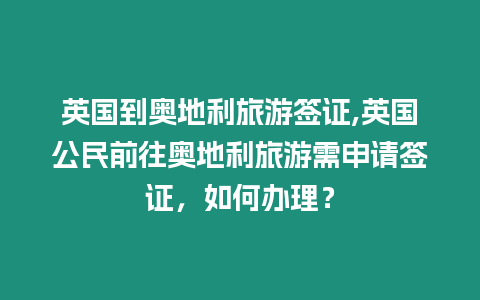 英國(guó)到奧地利旅游簽證,英國(guó)公民前往奧地利旅游需申請(qǐng)簽證，如何辦理？