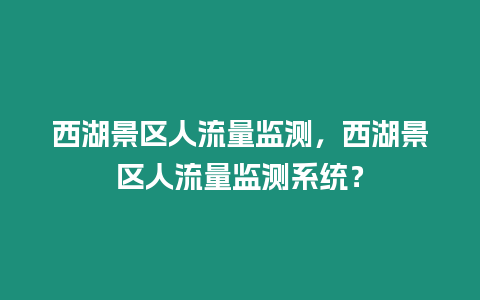 西湖景區(qū)人流量監(jiān)測(cè)，西湖景區(qū)人流量監(jiān)測(cè)系統(tǒng)？