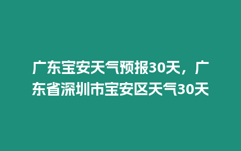 廣東寶安天氣預(yù)報30天，廣東省深圳市寶安區(qū)天氣30天