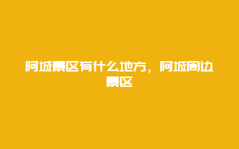 阿城景區(qū)有什么地方，阿城周邊景區(qū)