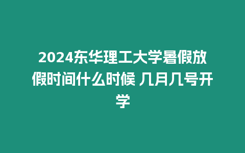 2024東華理工大學暑假放假時間什么時候 幾月幾號開學