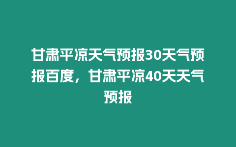 甘肅平涼天氣預報30天氣預報百度，甘肅平涼40天天氣預報