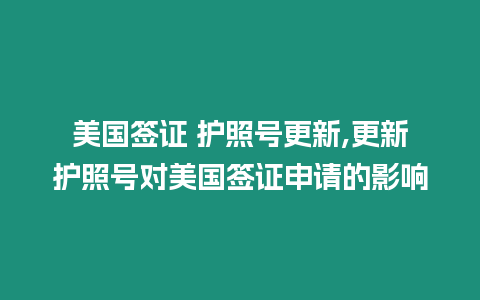 美國簽證 護照號更新,更新護照號對美國簽證申請的影響