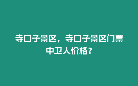 寺口子景區(qū)，寺口子景區(qū)門票中衛(wèi)人價(jià)格？