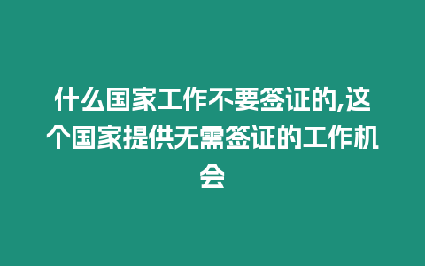什么國家工作不要簽證的,這個國家提供無需簽證的工作機會