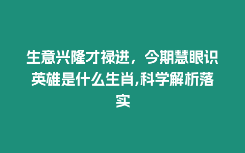 生意興隆才祿進，今期慧眼識英雄是什么生肖,科學(xué)解析落實
