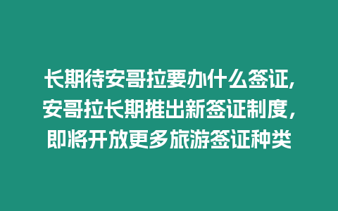 長期待安哥拉要辦什么簽證,安哥拉長期推出新簽證制度，即將開放更多旅游簽證種類