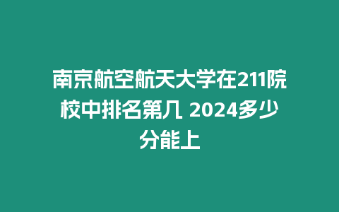 南京航空航天大學在211院校中排名第幾 2024多少分能上