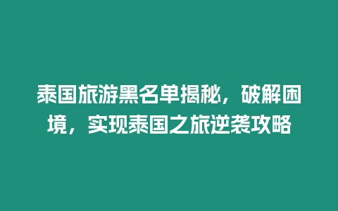 泰國旅游黑名單揭秘，破解困境，實現泰國之旅逆襲攻略