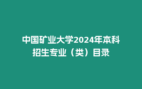 中國礦業(yè)大學2024年本科招生專業(yè)（類）目錄