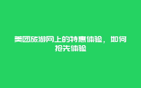 美團(tuán)旅游網(wǎng)上的特惠體驗(yàn)，如何搶先體驗(yàn)