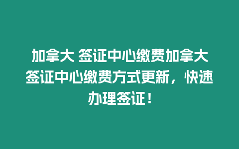 加拿大 簽證中心繳費加拿大簽證中心繳費方式更新，快速辦理簽證！