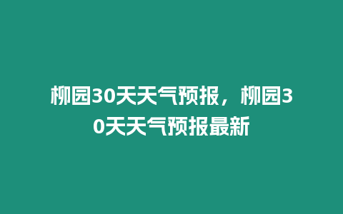 柳園30天天氣預(yù)報(bào)，柳園30天天氣預(yù)報(bào)最新