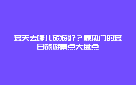 夏天去哪兒旅游好？最熱門的夏日旅游景點大盤點
