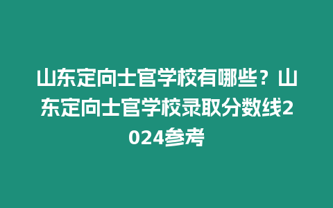 山東定向士官學校有哪些？山東定向士官學校錄取分數(shù)線2024參考