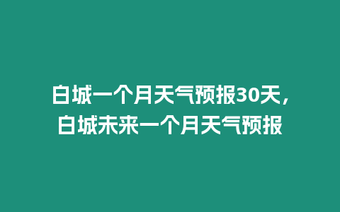 白城一個月天氣預報30天，白城未來一個月天氣預報