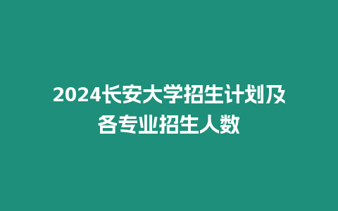 2024長安大學(xué)招生計劃及各專業(yè)招生人數(shù)