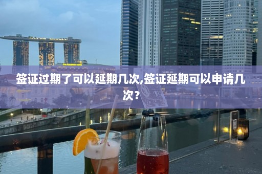 簽證過(guò)期了可以延期幾次,簽證延期可以申請(qǐng)幾次？