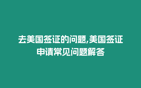 去美國簽證的問題,美國簽證申請常見問題解答