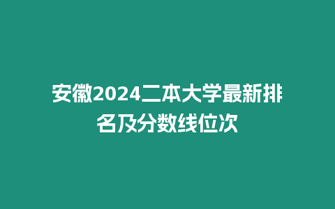安徽2024二本大學(xué)最新排名及分?jǐn)?shù)線位次