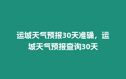 運(yùn)城天氣預(yù)報(bào)30天準(zhǔn)確，運(yùn)城天氣預(yù)報(bào)查詢30天