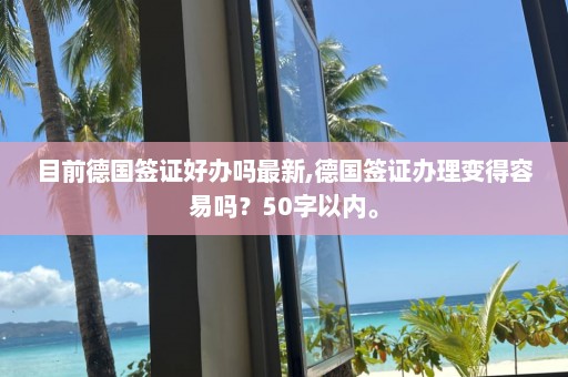 目前德國簽證好辦嗎最新,德國簽證辦理變得容易嗎？50字以內。