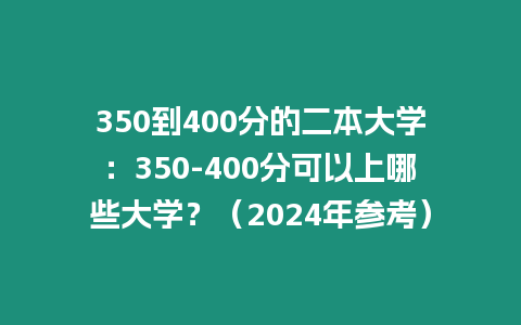 350到400分的二本大學(xué)：350-400分可以上哪些大學(xué)？（2024年參考）