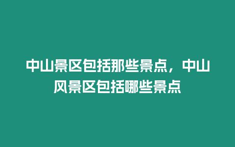 中山景區包括那些景點，中山風景區包括哪些景點