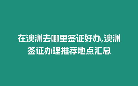在澳洲去哪里簽證好辦,澳洲簽證辦理推薦地點(diǎn)匯總