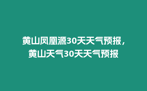 黃山鳳凰源30天天氣預報，黃山天氣30天天氣預報