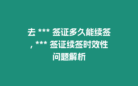 去 *** 簽證多久能續(xù)簽, *** 簽證續(xù)簽時效性問題解析