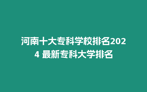 河南十大專科學(xué)校排名2024 最新專科大學(xué)排名