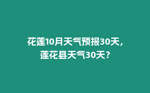 花蓮10月天氣預(yù)報(bào)30天，蓮花縣天氣30天？