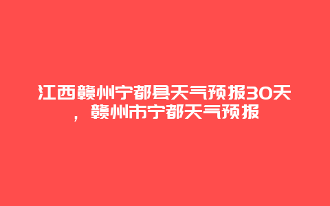 江西贛州寧都縣天氣預報30天，贛州市寧都天氣預報