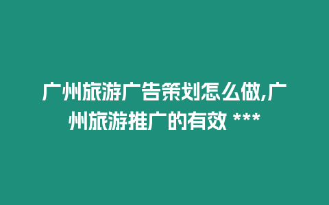 廣州旅游廣告策劃怎么做,廣州旅游推廣的有效 ***