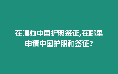 在哪辦中國護照簽證,在哪里申請中國護照和簽證？