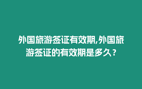外國(guó)旅游簽證有效期,外國(guó)旅游簽證的有效期是多久？