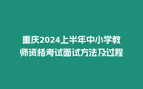 重慶2024上半年中小學(xué)教師資格考試面試方法及過程