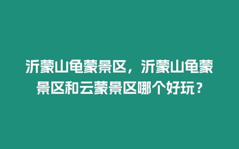 沂蒙山龜蒙景區(qū)，沂蒙山龜蒙景區(qū)和云蒙景區(qū)哪個(gè)好玩？