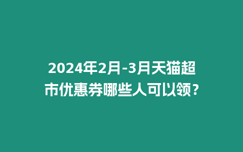 2024年2月-3月天貓超市優(yōu)惠券哪些人可以領？