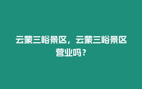 云蒙三峪景區，云蒙三峪景區營業嗎？