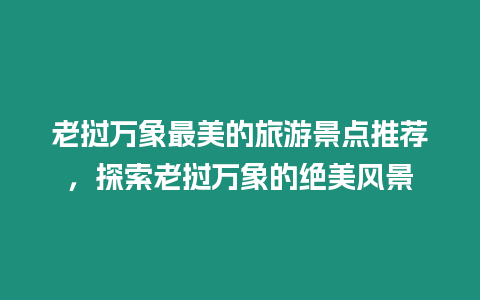 老撾萬象最美的旅游景點(diǎn)推薦，探索老撾萬象的絕美風(fēng)景