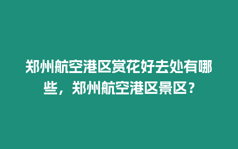 鄭州航空港區(qū)賞花好去處有哪些，鄭州航空港區(qū)景區(qū)？