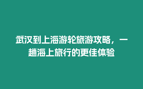 武漢到上海游輪旅游攻略，一趟海上旅行的更佳體驗(yàn)